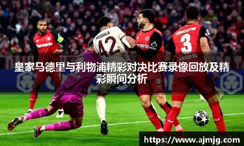 皇家马德里与利物浦精彩对决比赛录像回放及精彩瞬间分析